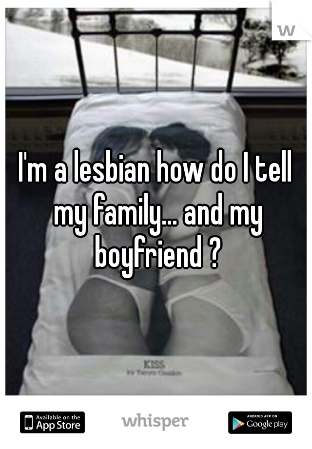 I'm a lesbian how do I tell my family... and my boyfriend ?