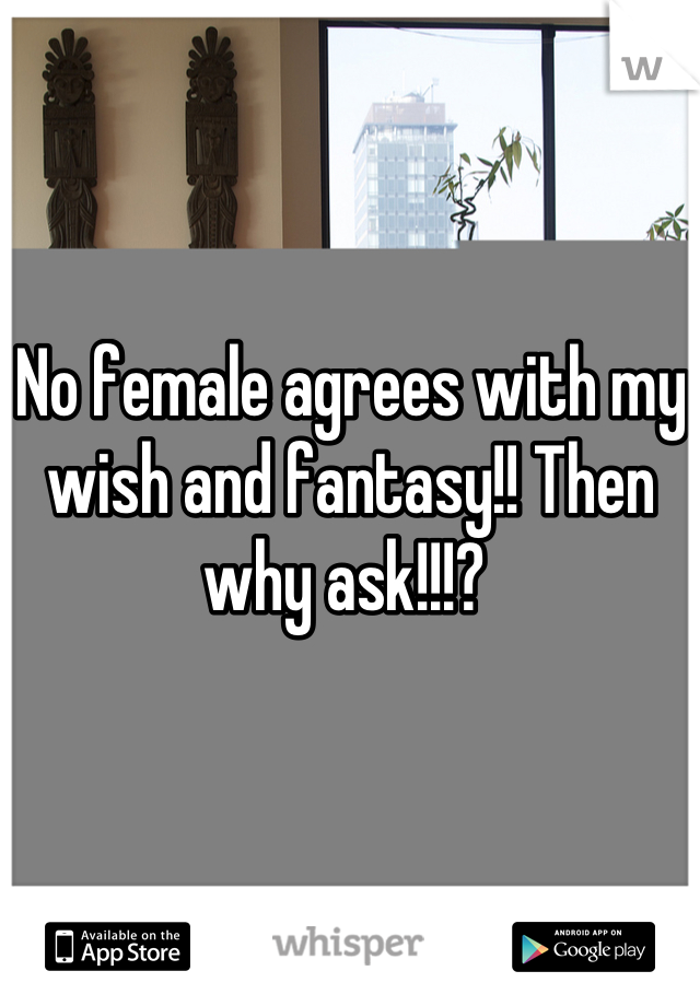 No female agrees with my wish and fantasy!! Then why ask!!!? 