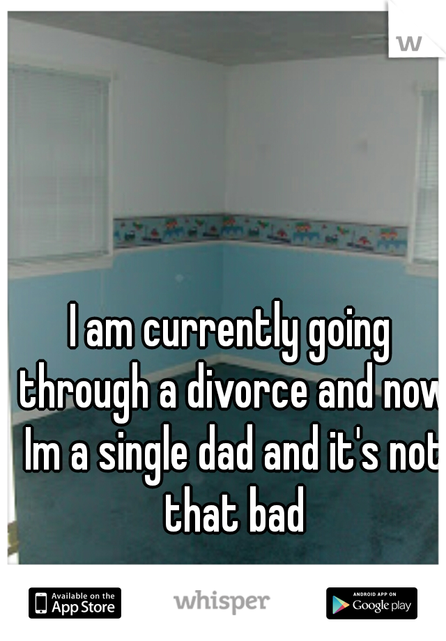 I am currently going through a divorce and now Im a single dad and it's not that bad