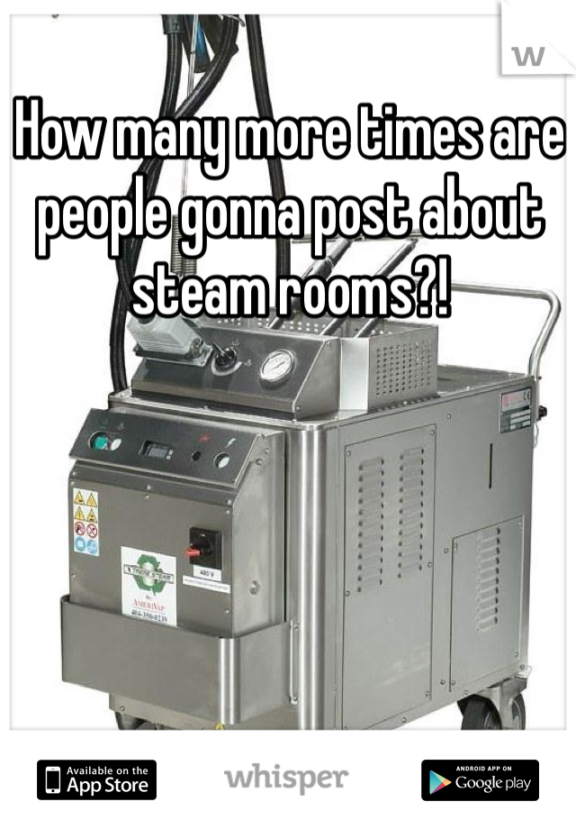 How many more times are people gonna post about steam rooms?!