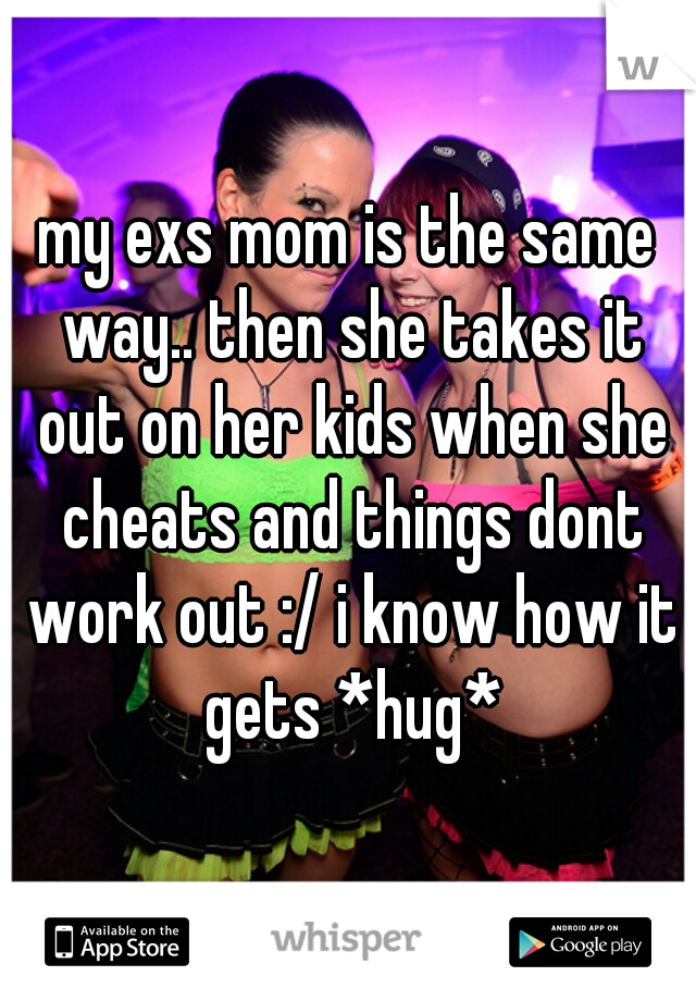 my exs mom is the same way.. then she takes it out on her kids when she cheats and things dont work out :/ i know how it gets *hug*