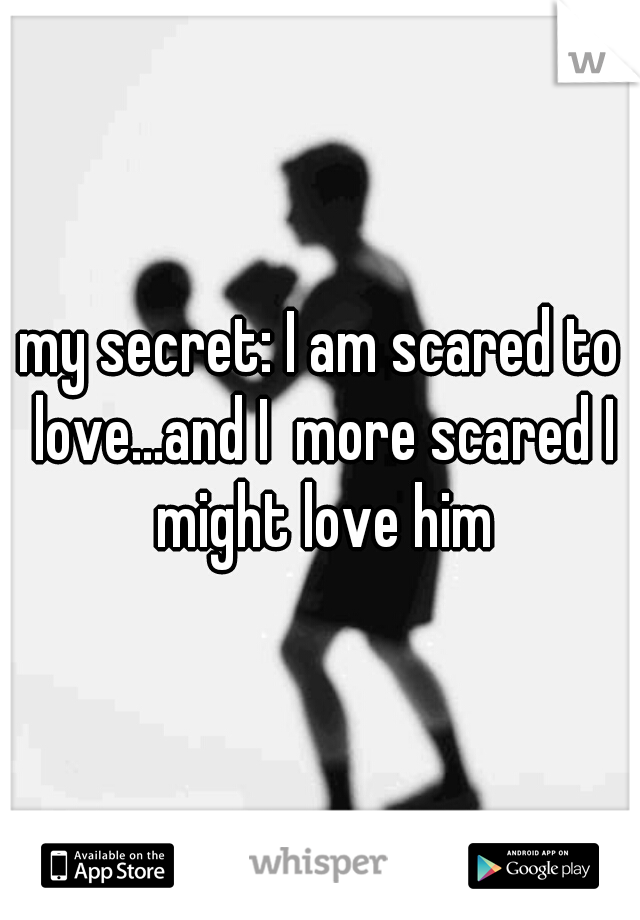 my secret: I am scared to love...and I  more scared I might love him
