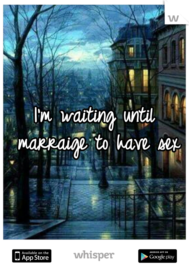 I'm waiting until marraige to have sex
