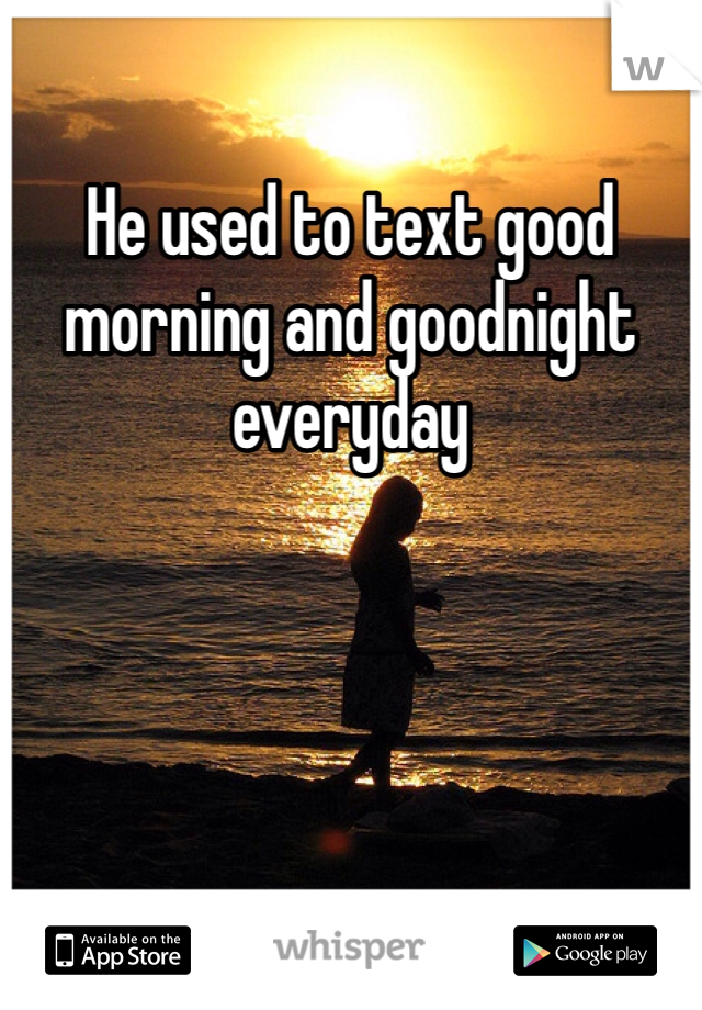 He used to text good morning and goodnight everyday
