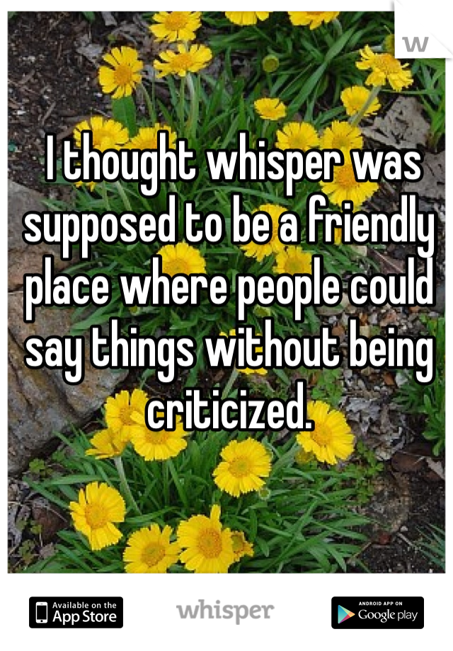  I thought whisper was supposed to be a friendly place where people could say things without being criticized. 