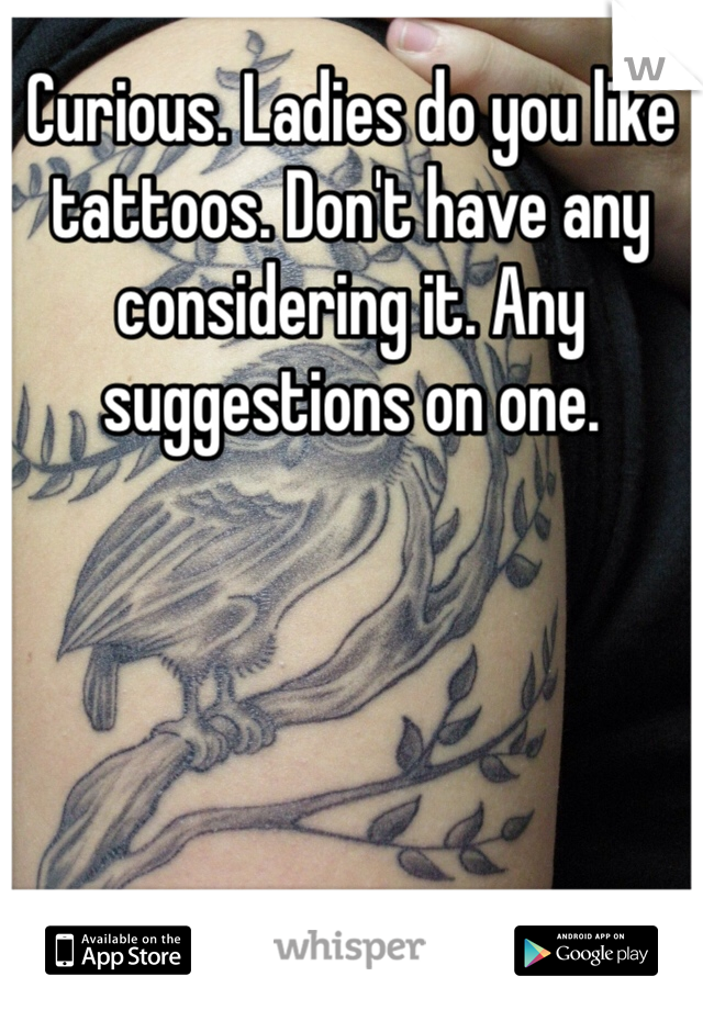 Curious. Ladies do you like tattoos. Don't have any considering it. Any suggestions on one. 
