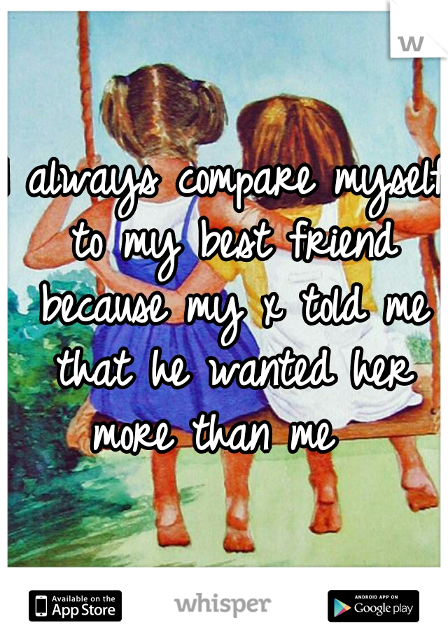 I always compare myself to my best friend because my x told me that he wanted her more than me  