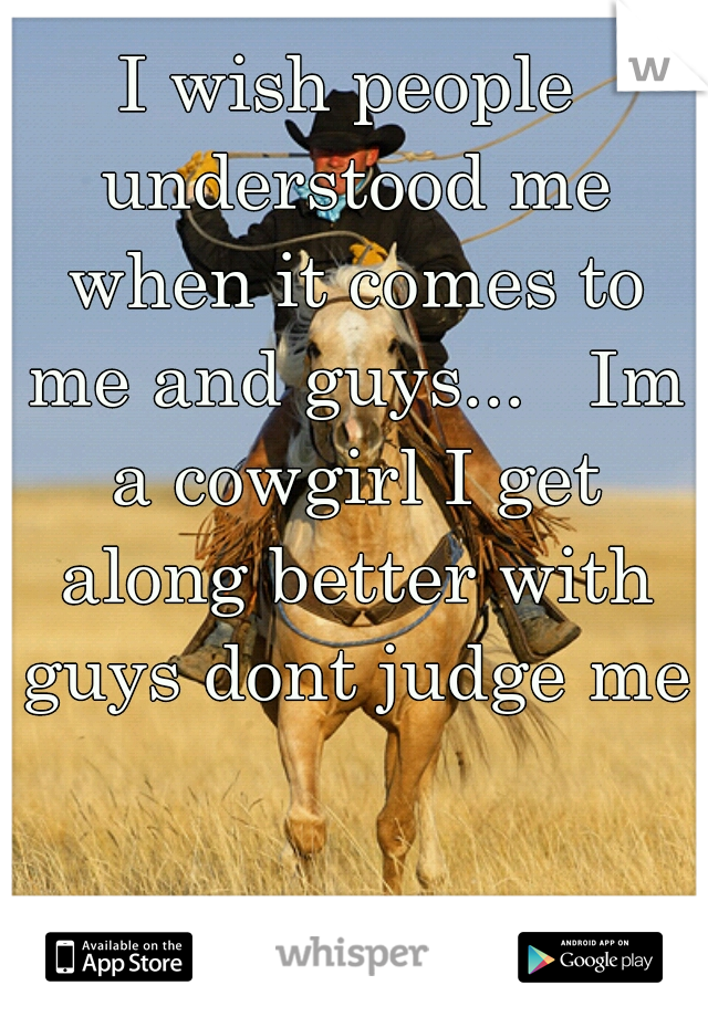 I wish people understood me when it comes to me and guys...   Im a cowgirl I get along better with guys dont judge me.