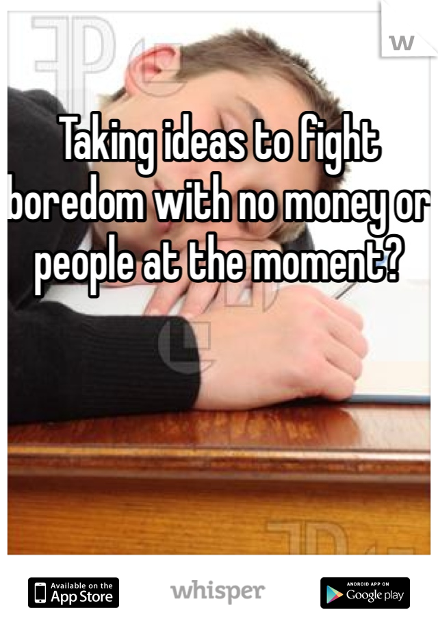 Taking ideas to fight boredom with no money or people at the moment? 