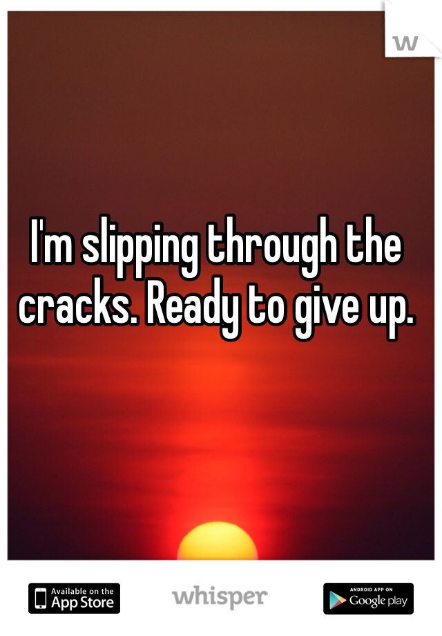 I'm slipping through the cracks. Ready to give up. 