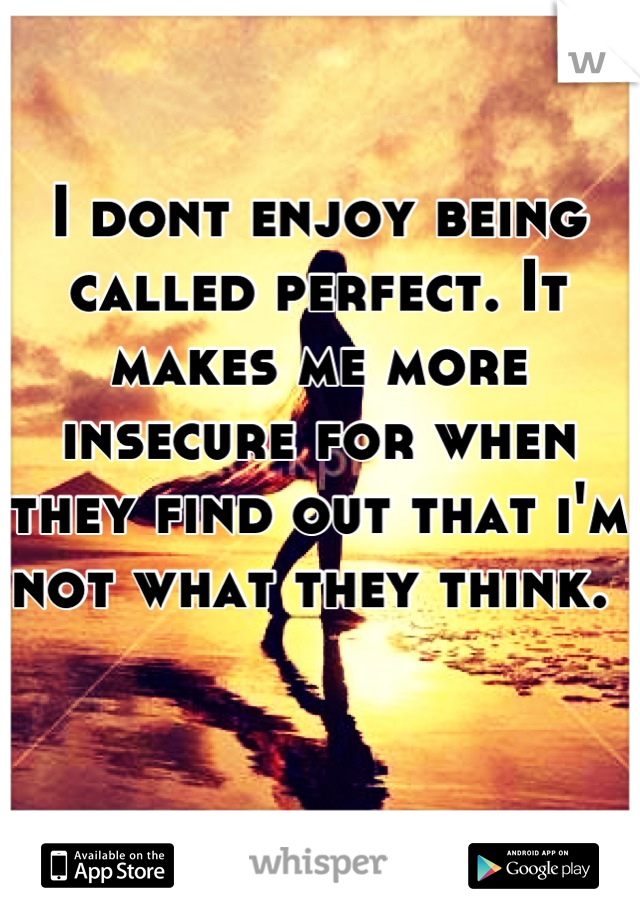 I dont enjoy being called perfect. It makes me more insecure for when they find out that i'm not what they think. 