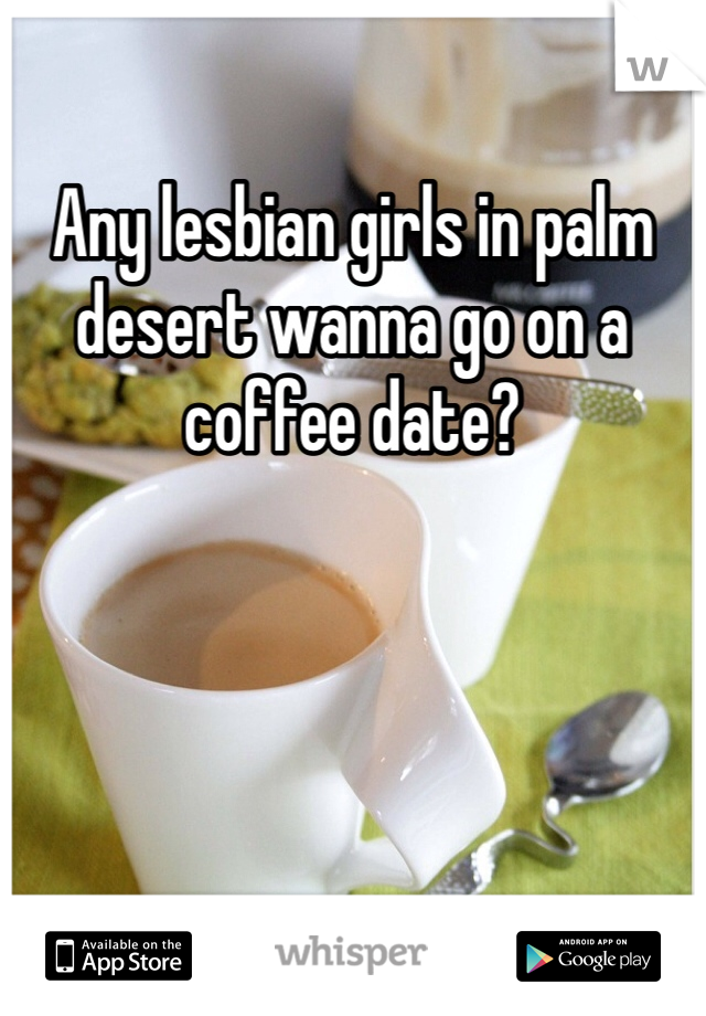 Any lesbian girls in palm desert wanna go on a coffee date? 