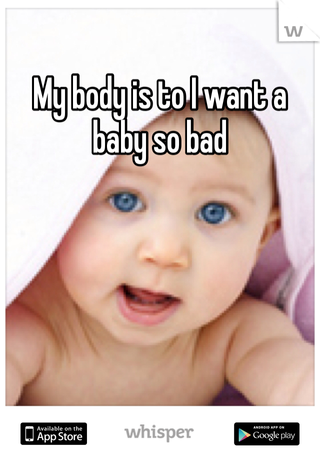 My body is to I want a baby so bad