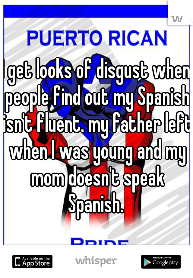 I get looks of disgust when people find out my Spanish isn't fluent. my father left when I was young and my mom doesn't speak Spanish. 