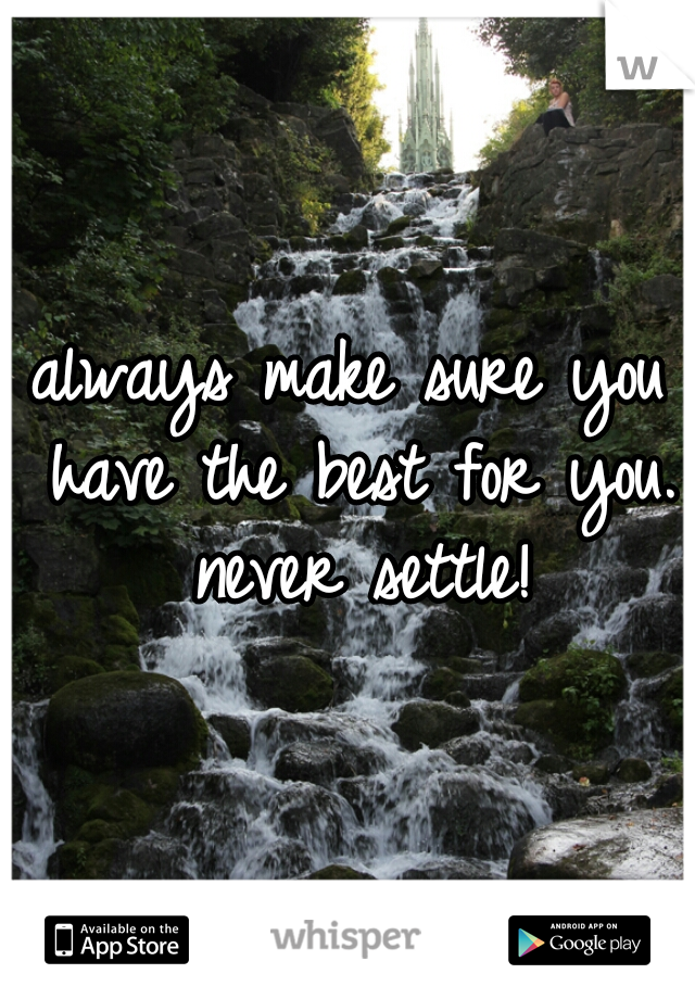 always make sure you have the best for you. never settle!