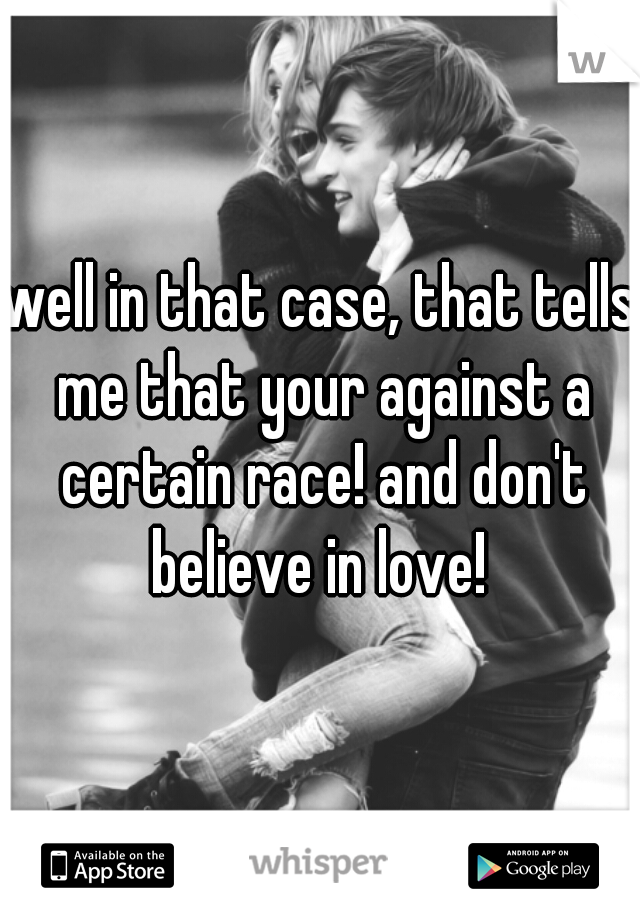 well in that case, that tells me that your against a certain race! and don't believe in love! 