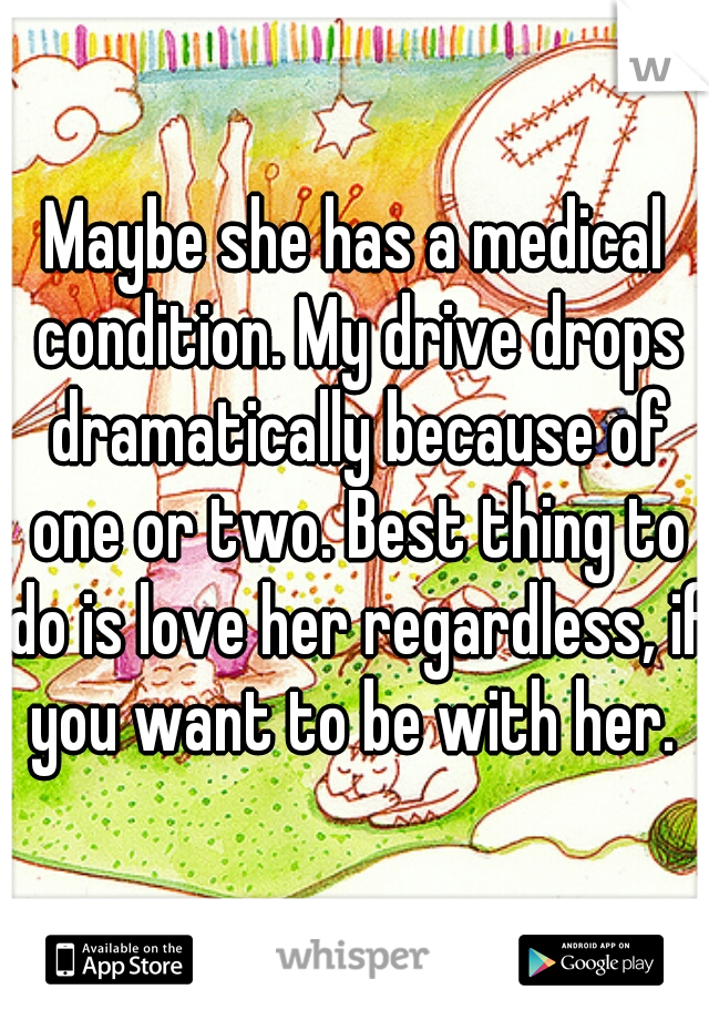 Maybe she has a medical condition. My drive drops dramatically because of one or two. Best thing to do is love her regardless, if you want to be with her. 