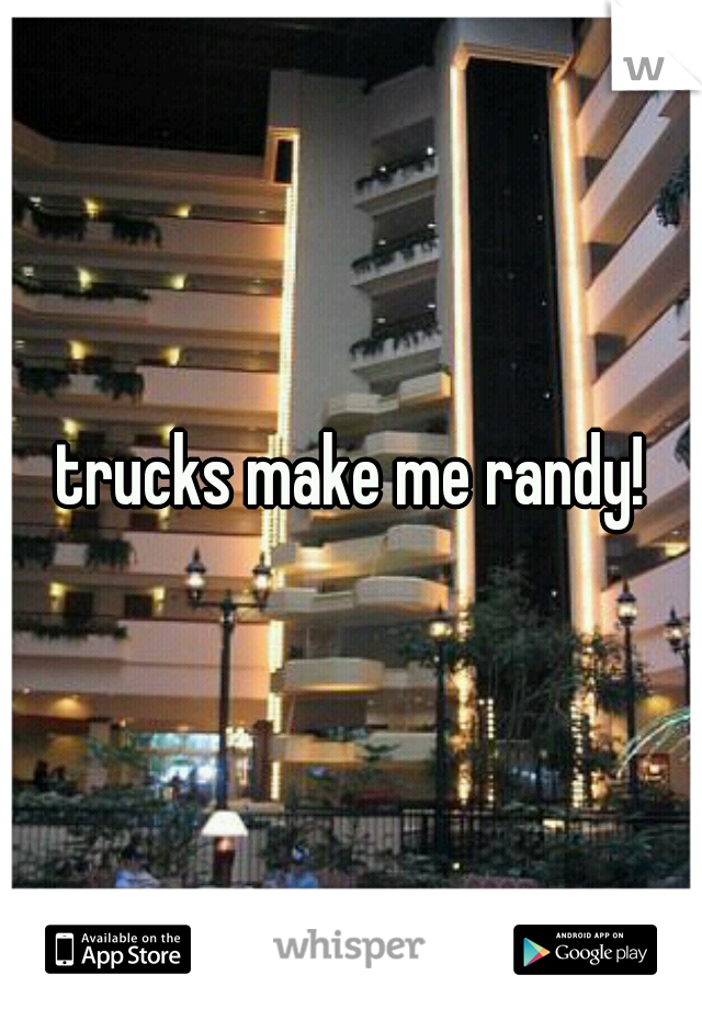 trucks make me randy!