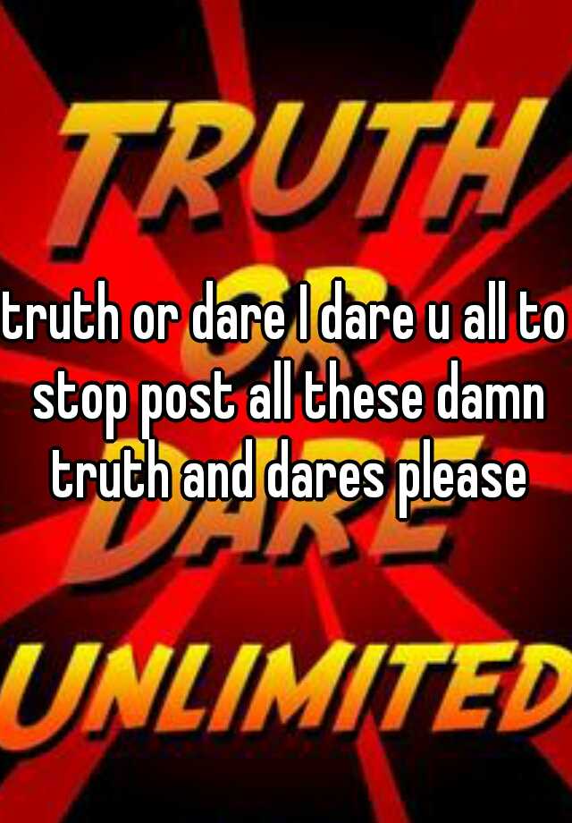 truth-or-dare-i-dare-u-all-to-stop-post-all-these-damn-truth-and-dares