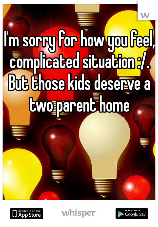 I'm sorry for how you feel, complicated situation :/. But those kids deserve a two parent home