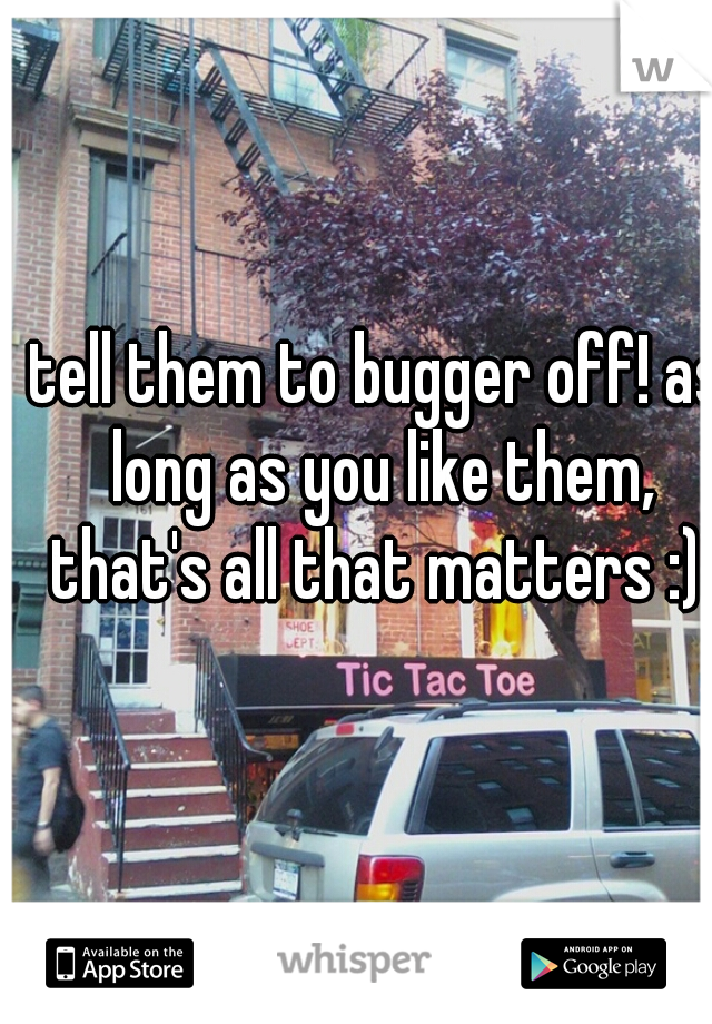 tell them to bugger off! as long as you like them, that's all that matters :) 