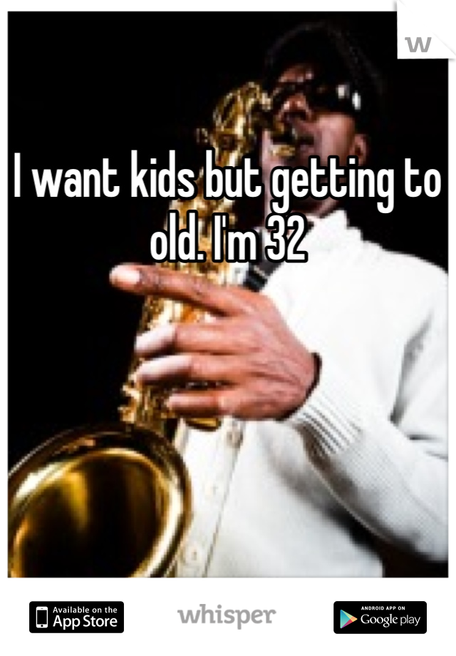 I want kids but getting to old. I'm 32