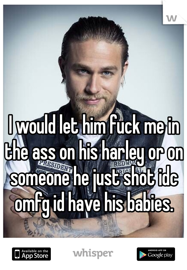 I would let him fuck me in the ass on his harley or on someone he just shot idc omfg id have his babies. 