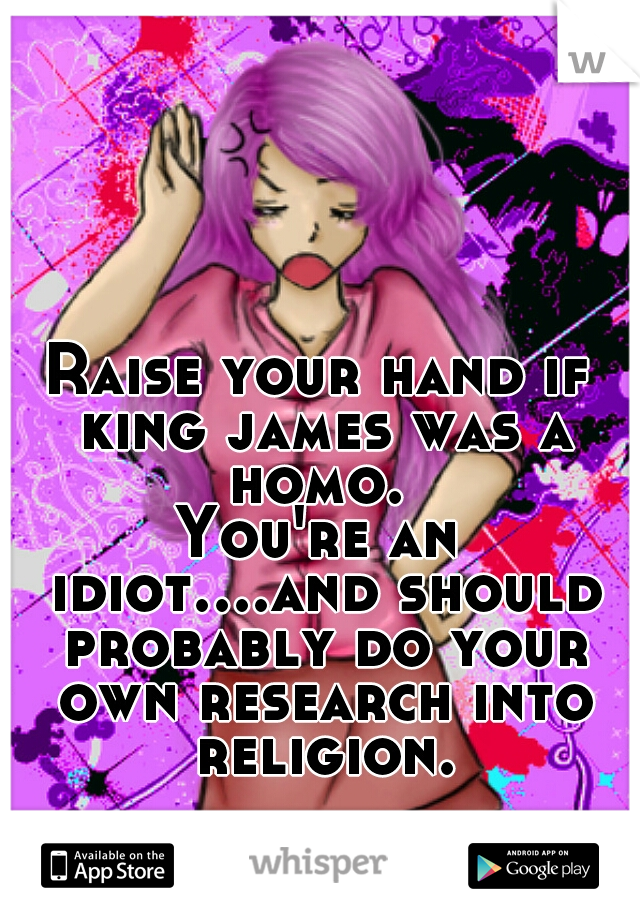 Raise your hand if king james was a homo. 

You're an idiot....and should probably do your own research into religion.