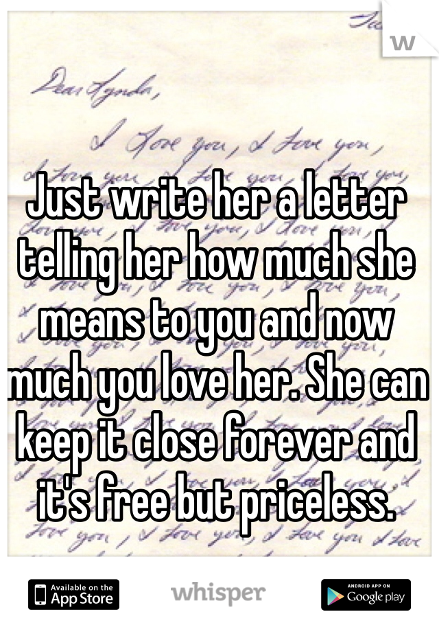 Just write her a letter telling her how much she means to you and now much you love her. She can keep it close forever and it's free but priceless. 