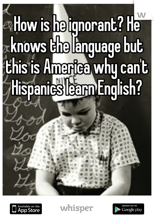 How is he ignorant? He knows the language but this is America why can't Hispanics learn English? 