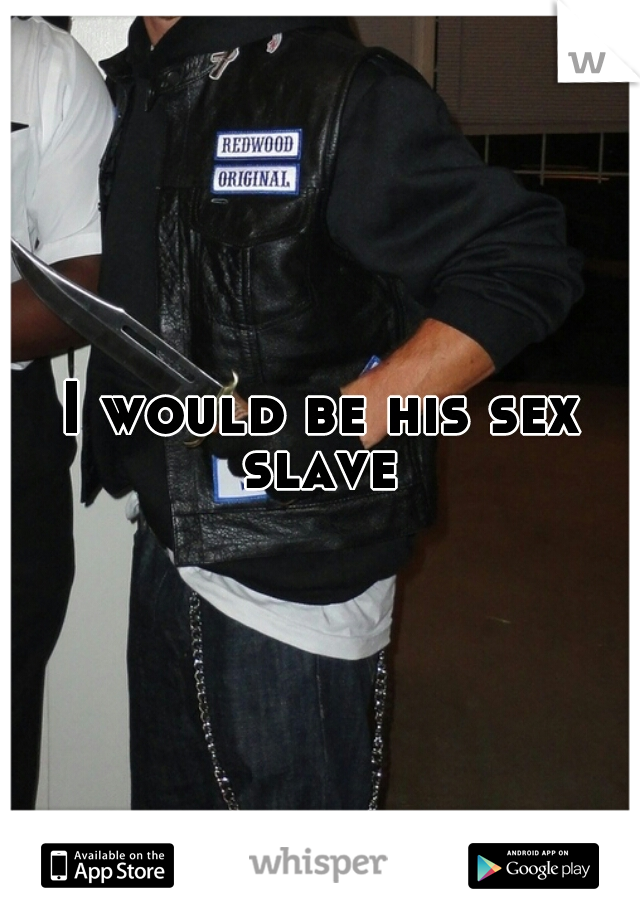 I would be his sex slave 