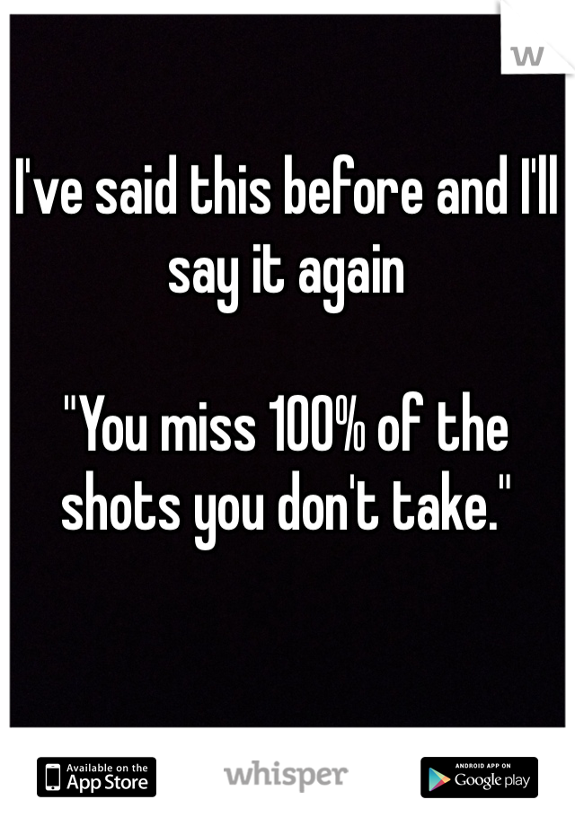 I've said this before and I'll say it again

"You miss 100% of the shots you don't take."