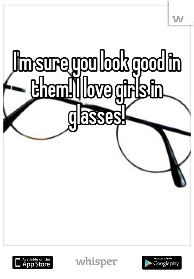 I'm sure you look good in them! I love girls in glasses!