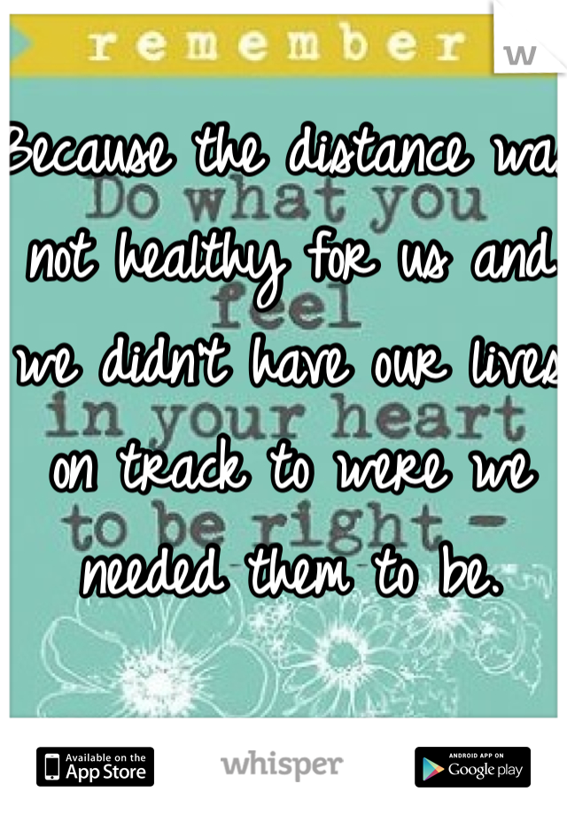 Because the distance was not healthy for us and we didn't have our lives on track to were we needed them to be. 