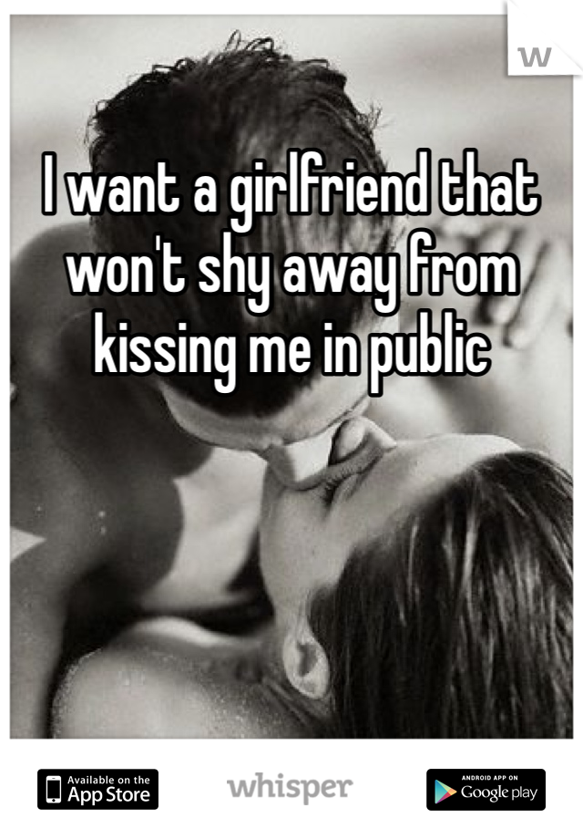 I want a girlfriend that won't shy away from kissing me in public