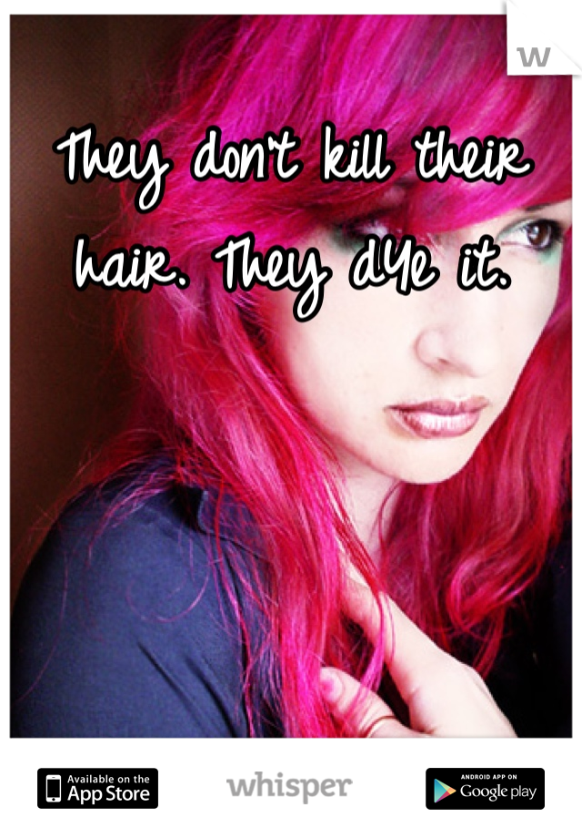 They don't kill their hair. They dYe it.