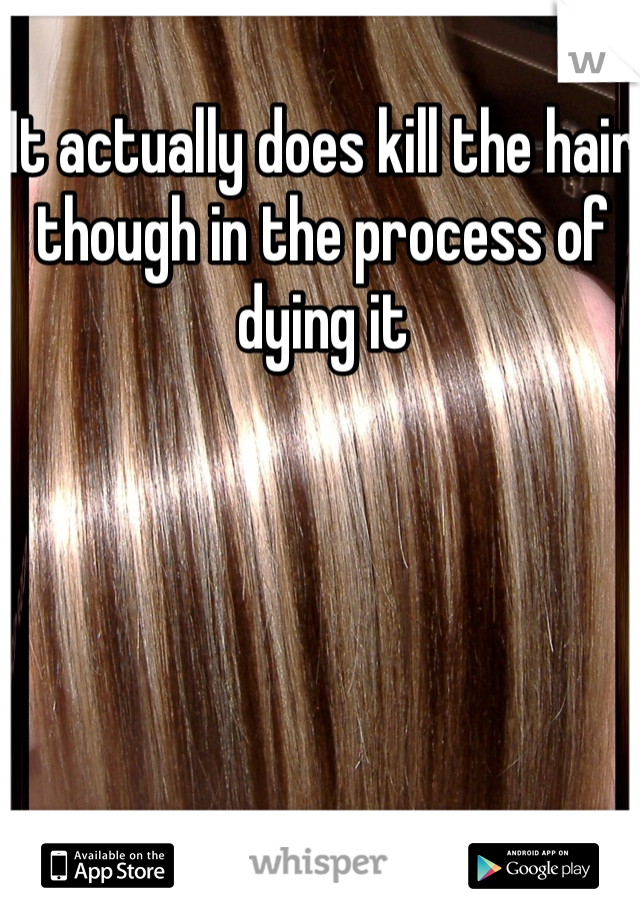 It actually does kill the hair though in the process of dying it 