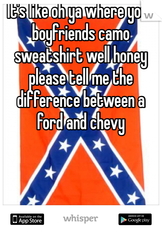 It's like oh ya where your boyfriends camo sweatshirt well honey please tell me the difference between a ford and chevy 