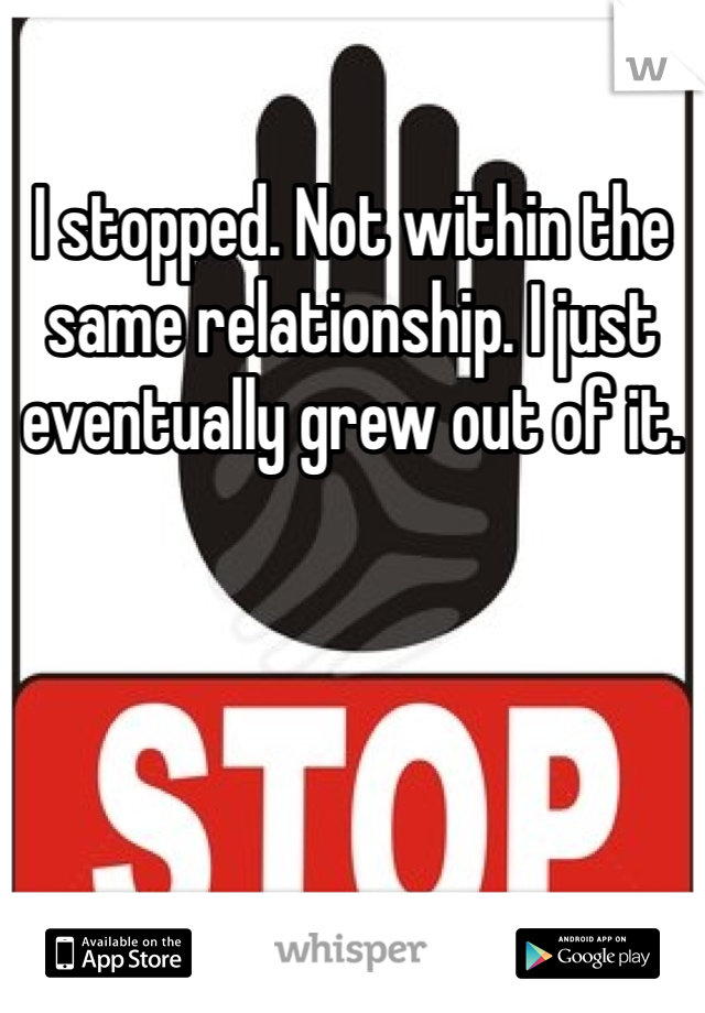 I stopped. Not within the same relationship. I just eventually grew out of it. 