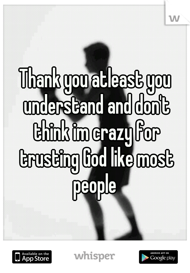 Thank you atleast you understand and don't think im crazy for trusting God like most people 