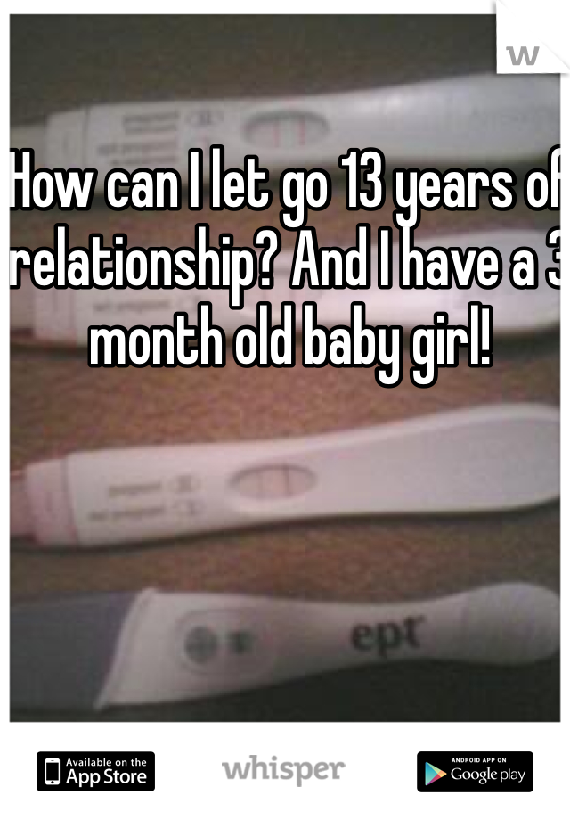 How can I let go 13 years of relationship? And I have a 3 month old baby girl!