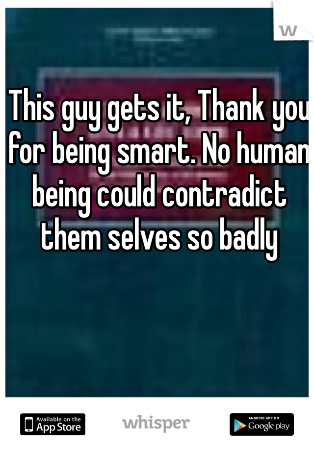 This guy gets it, Thank you for being smart. No human being could contradict them selves so badly 