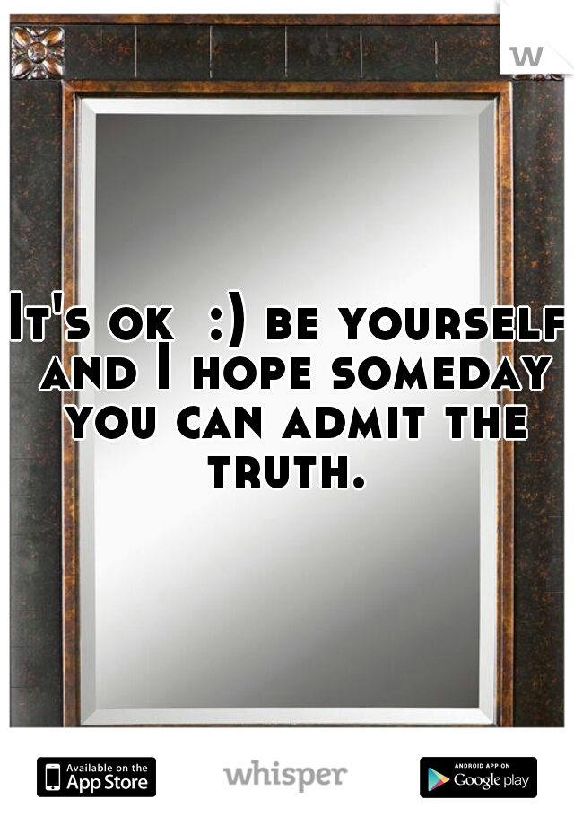 It's ok  :) be yourself and I hope someday you can admit the truth. 