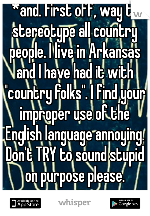 *and. First off, way to stereotype all country people. I live in Arkansas and I have had it with "country folks". I find your improper use of the English language annoying. Don't TRY to sound stupid on purpose please. 