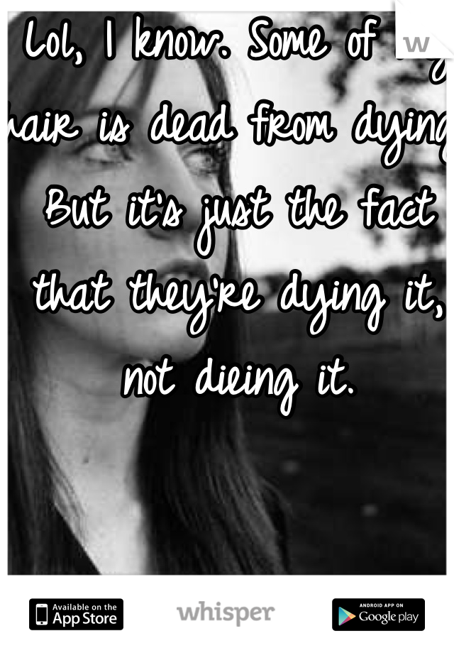 Lol, I know. Some of my hair is dead from dying. But it's just the fact that they're dying it, not dieing it.