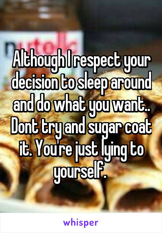 Although I respect your decision to sleep around and do what you want.. Dont try and sugar coat it. You're just lying to yourself. 