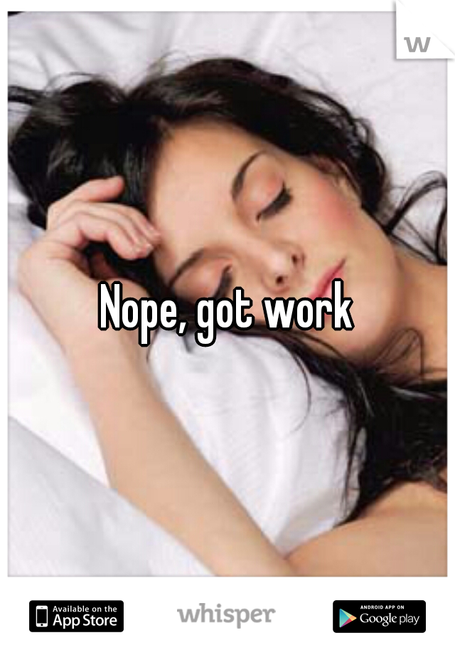 Nope, got work