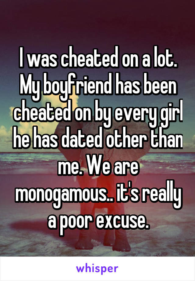 I was cheated on a lot. My boyfriend has been cheated on by every girl he has dated other than me. We are monogamous.. it's really a poor excuse.