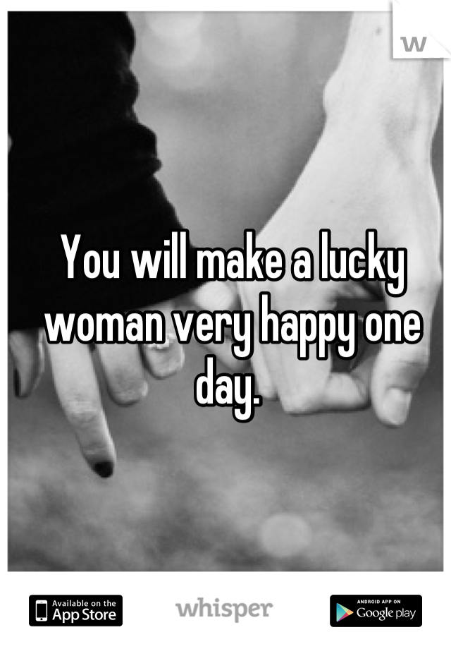 You will make a lucky woman very happy one day. 