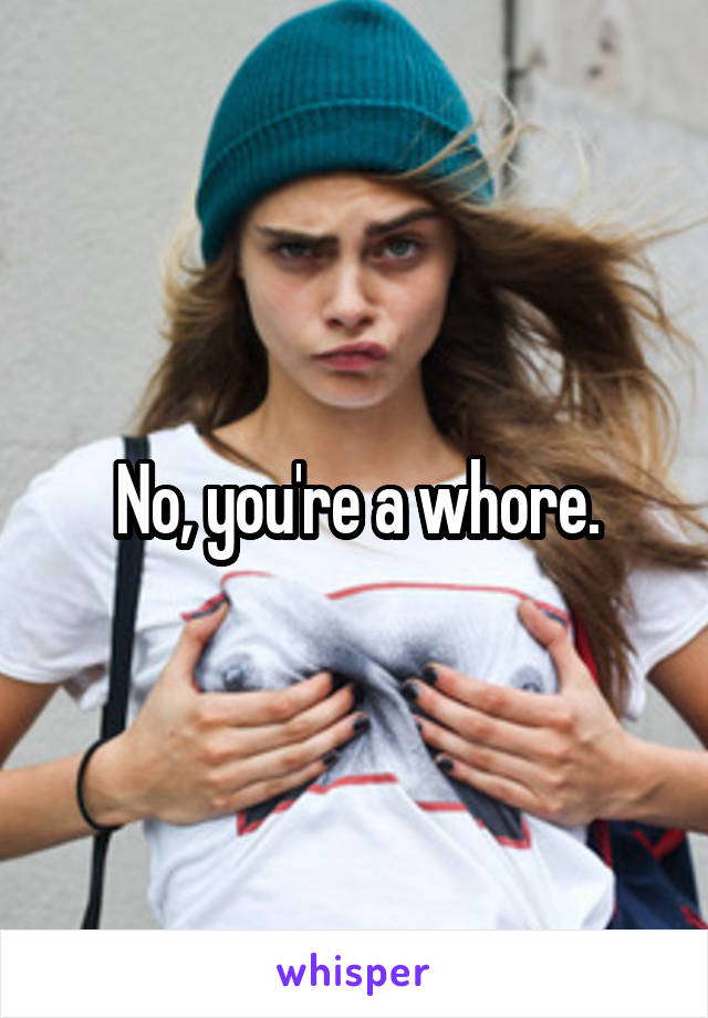 No, you're a whore.